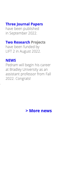 Three Journal Papers have been published in September 2022. Two Research Projects have been funded by LIFT 2 in August 2022. NEWS Pedram will begin his career at Bradley University as an assistant professor from Fall 2022. Congrats! . > More news